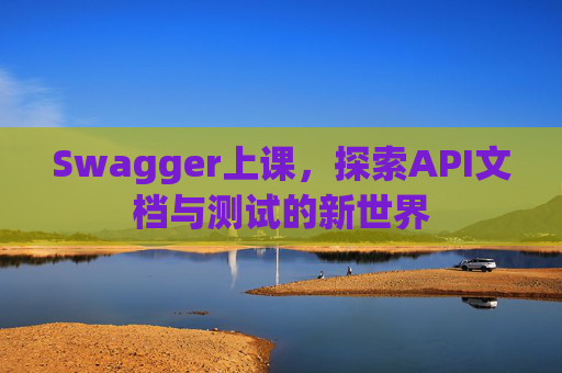Swagger上课，探索API文档与测试的新世界
